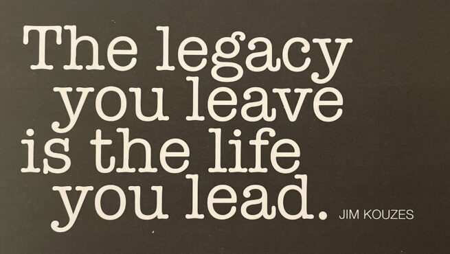 The legacy you leave is the life you lead